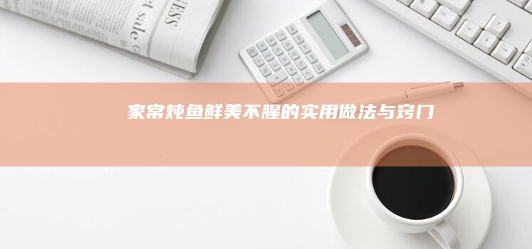 家常炖鱼：鲜美不腥的实用做法与窍门